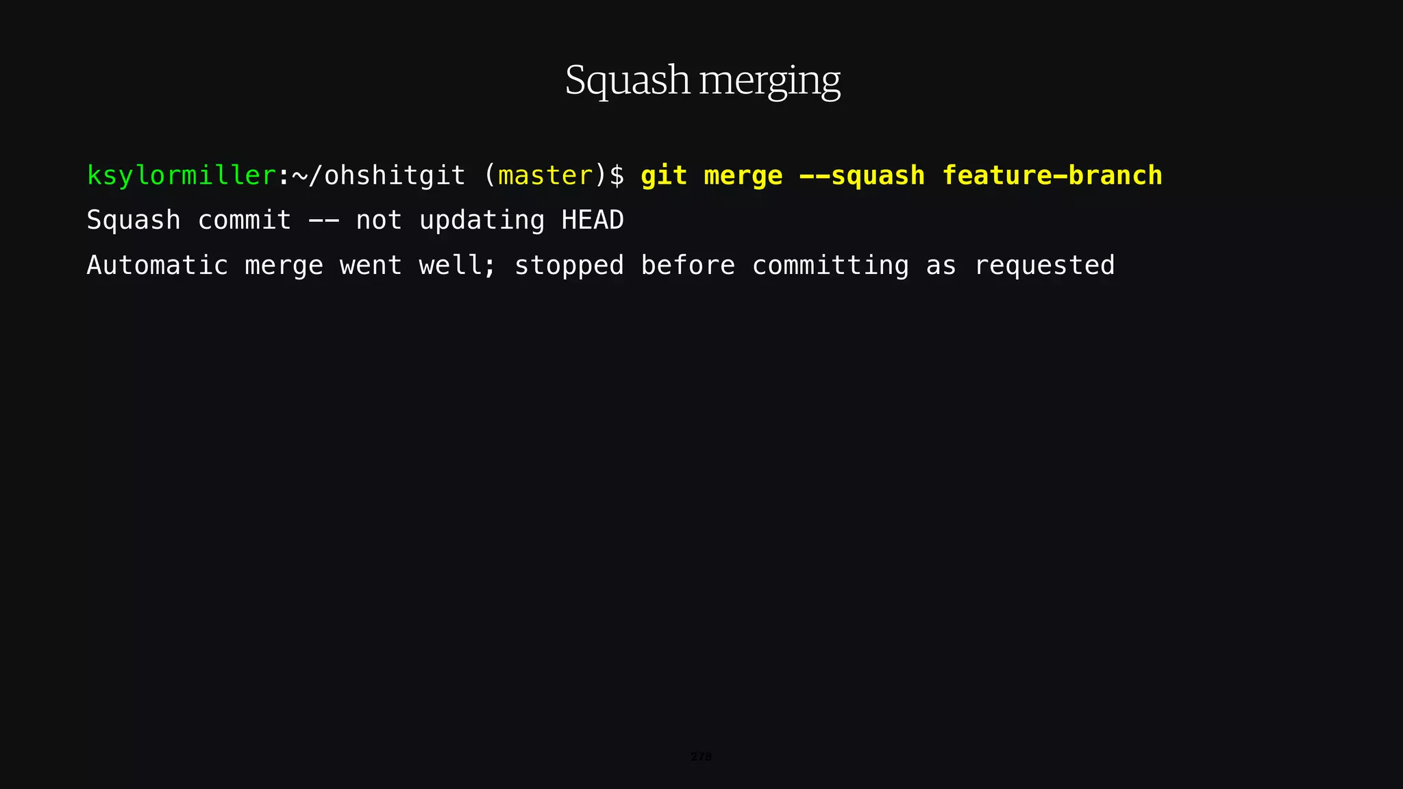 ksylormiller:~/ohshitgit (master)$ git merge --squash feature-branch
Squash commit -- not updating HEAD
Automatic merge went well; stopped before committing as requested
278
Squash merging
 