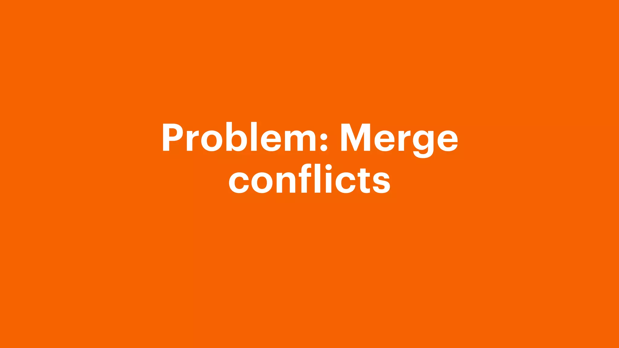 Problem: Merge
conflicts
 