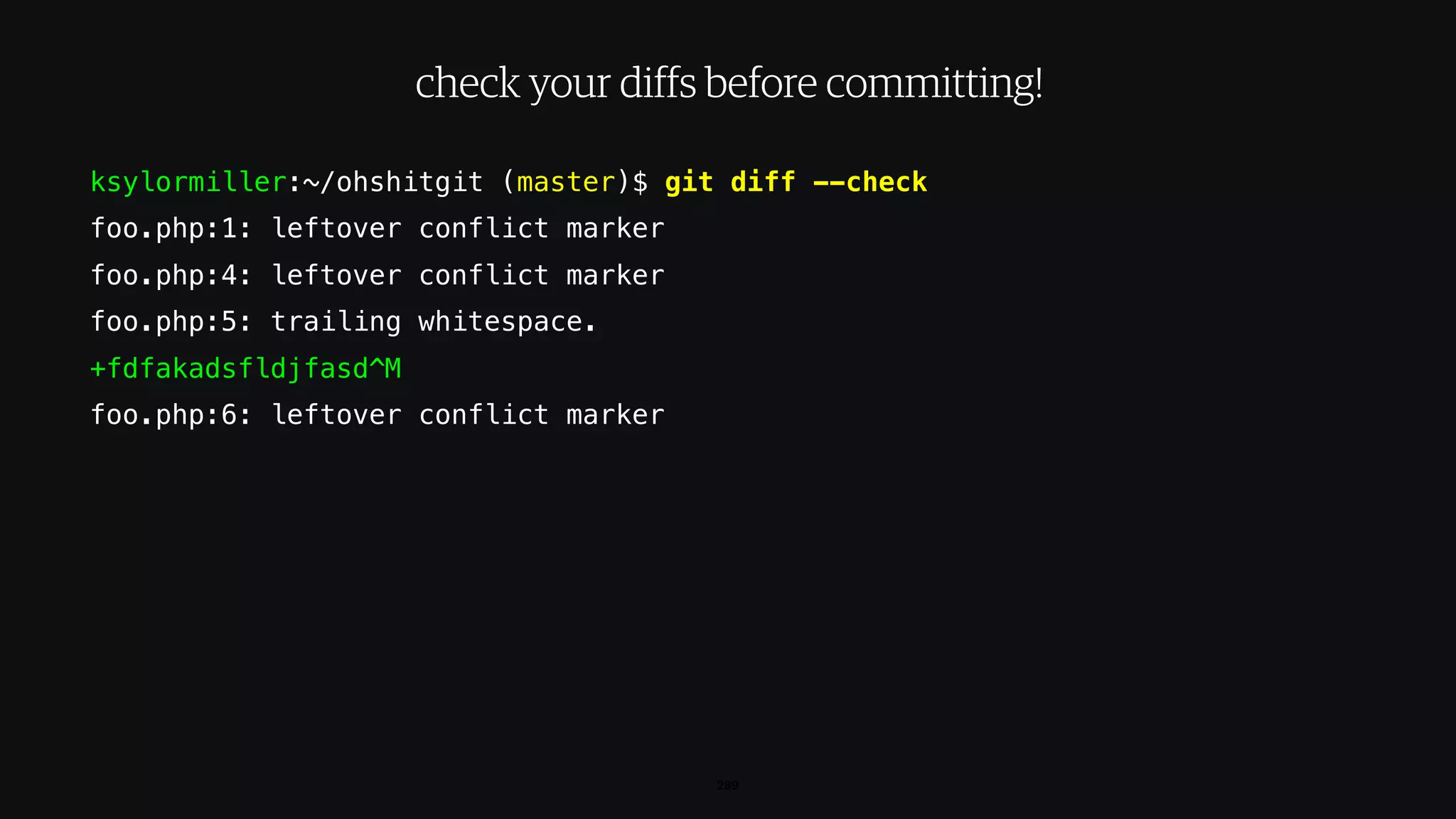 ksylormiller:~/ohshitgit (master)$ git diff --check
foo.php:1: leftover conflict marker
foo.php:4: leftover conflict marker
foo.php:5: trailing whitespace.
+fdfakadsfldjfasd^M
foo.php:6: leftover conflict marker
289
check your diffs before committing!
 