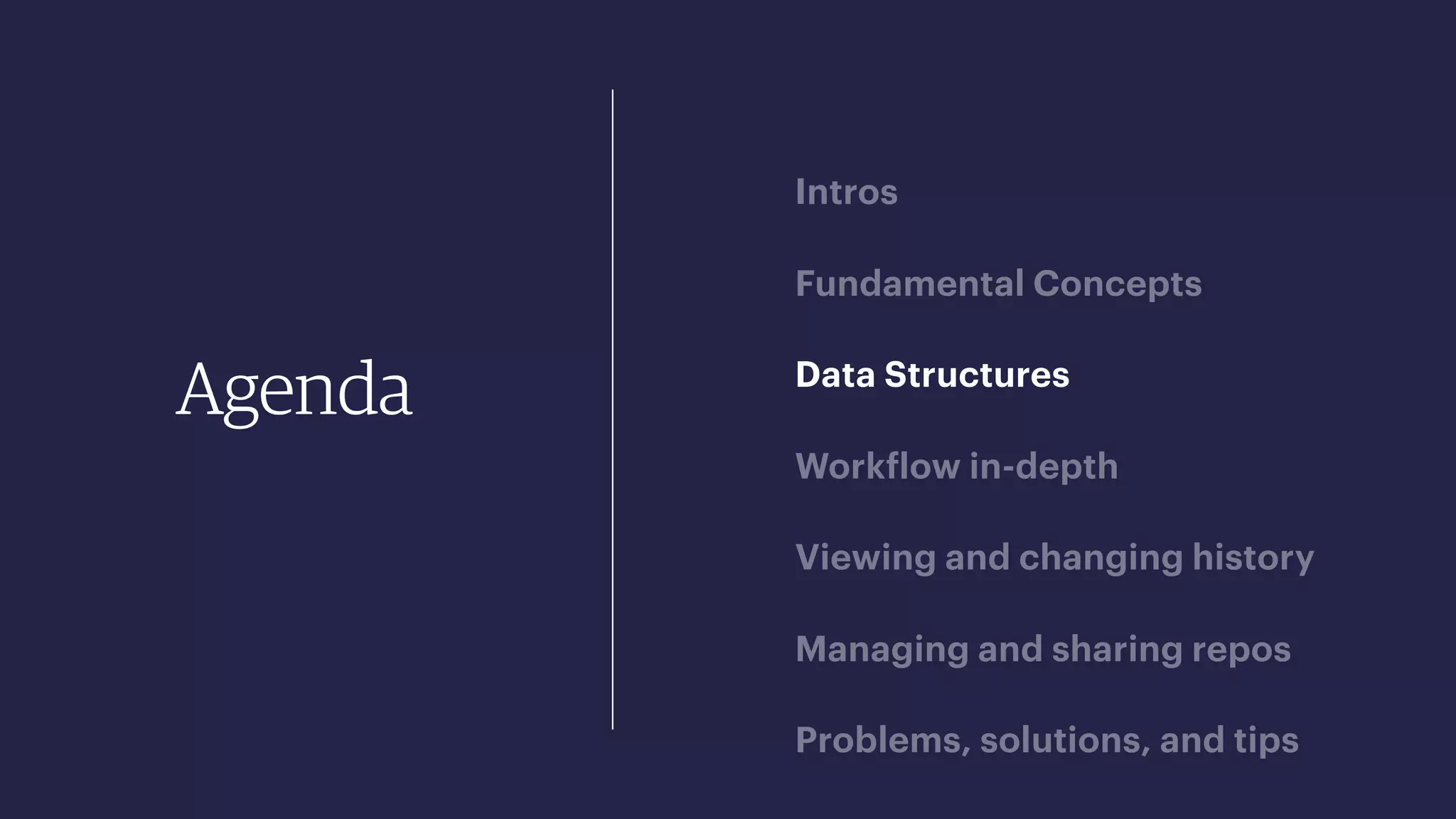 Agenda
Intros
Fundamental Concepts
Data Structures
Workflow in-depth
Viewing and changing history
Managing and sharing repos
Problems, solutions, and tips
 