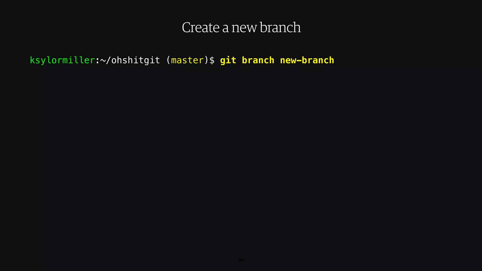 ksylormiller:~/ohshitgit (master)$ git branch new-branch
46
Create a new branch
 