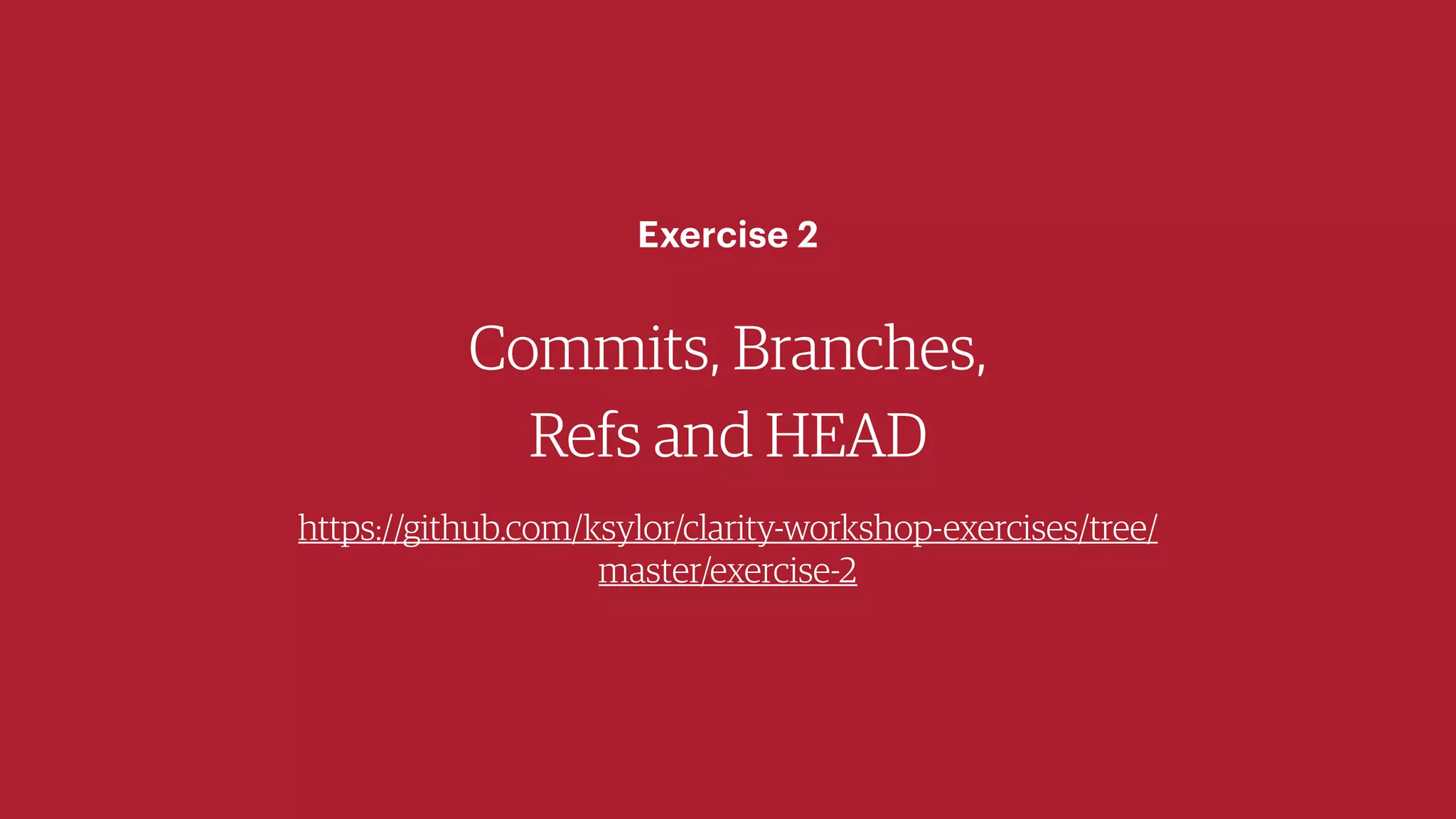 Commits, Branches,
Refs and HEAD
https://github.com/ksylor/clarity-workshop-exercises/tree/
master/exercise-2
Exercise 2
 