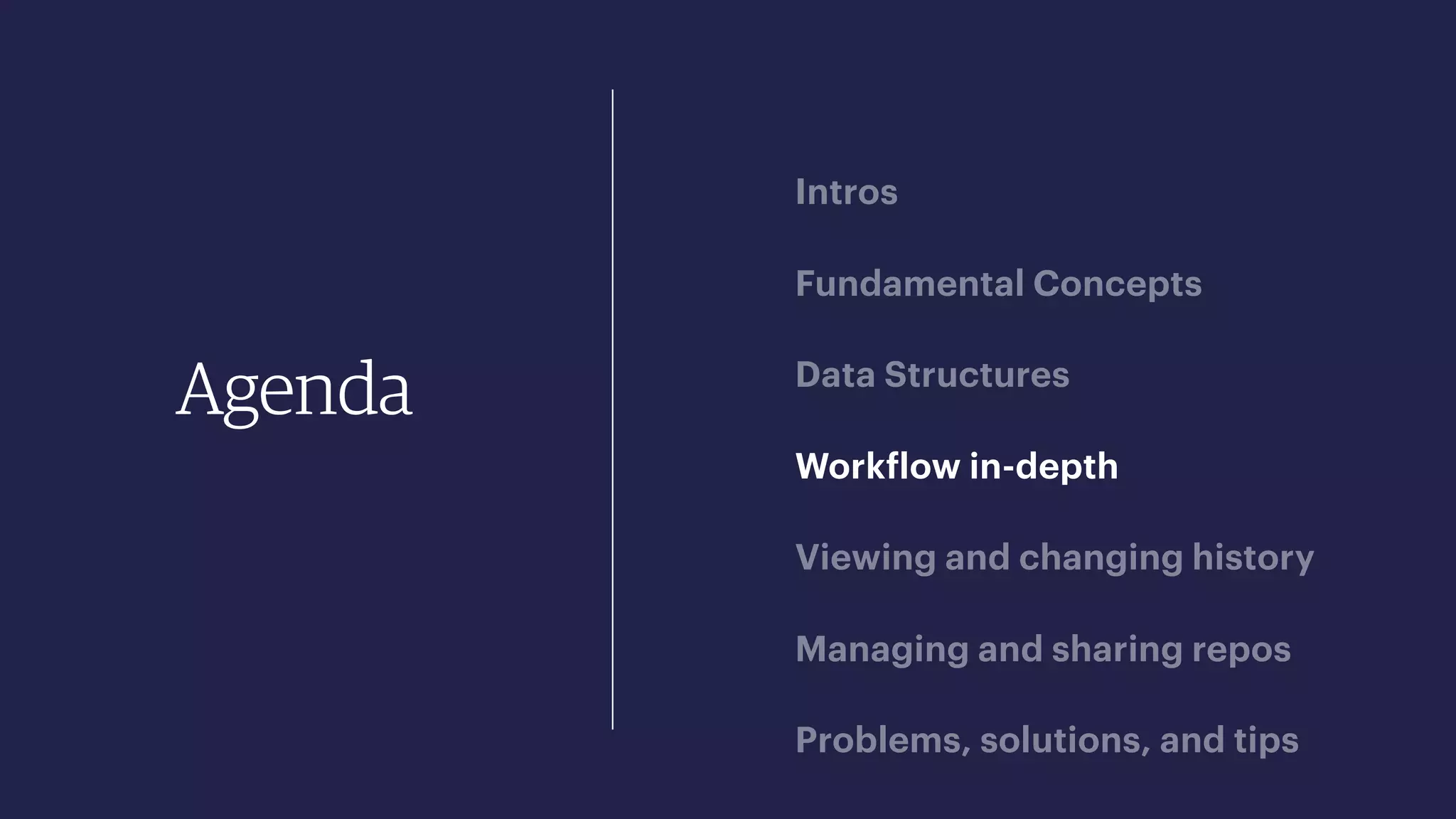 Agenda
Intros
Fundamental Concepts
Data Structures
Workflow in-depth
Viewing and changing history
Managing and sharing repos
Problems, solutions, and tips
 