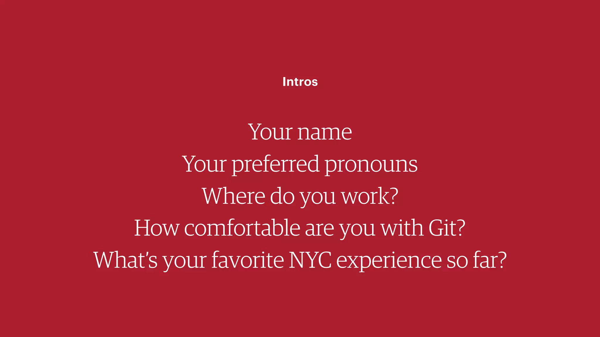 Your name
Your preferred pronouns
Where do you work?
How comfortable are you with Git?
What’s your favorite NYC experience so far?
Intros
 