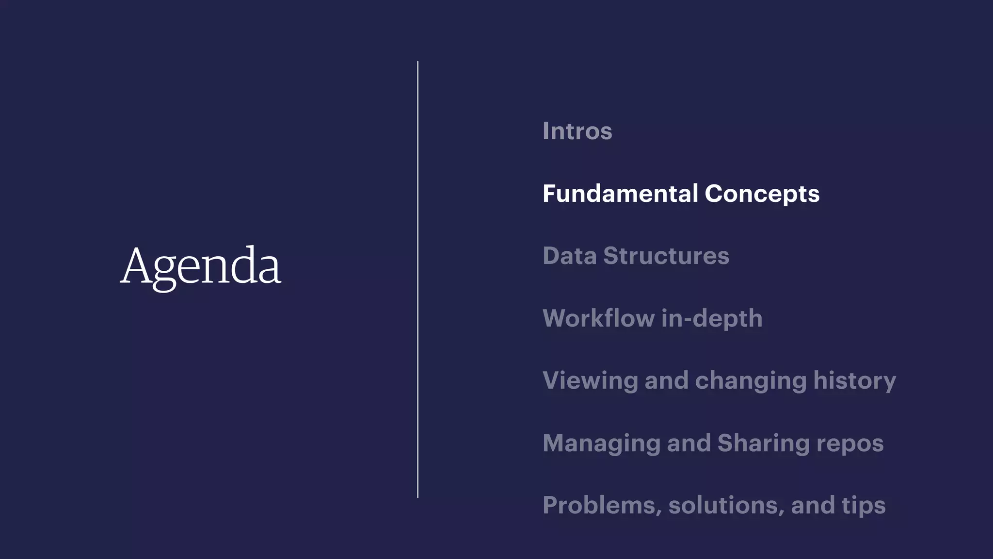 Agenda
Intros
Fundamental Concepts
Data Structures
Workflow in-depth
Viewing and changing history
Managing and Sharing repos
Problems, solutions, and tips
 