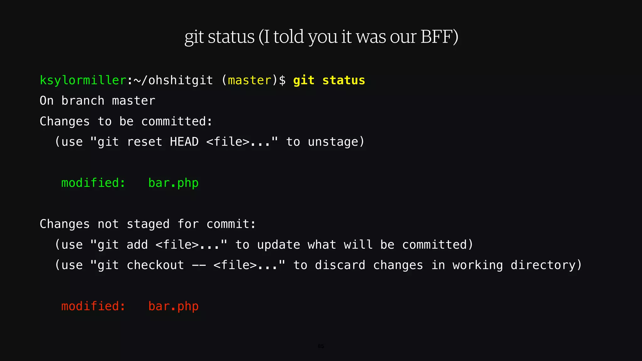 ksylormiller:~/ohshitgit (master)$ git status
On branch master
Changes to be committed:
(use "git reset HEAD <file>..." to unstage)
modified: bar.php
Changes not staged for commit:
(use "git add <file>..." to update what will be committed)
(use "git checkout -- <file>..." to discard changes in working directory)
modified: bar.php
85
git status (I told you it was our BFF)
 