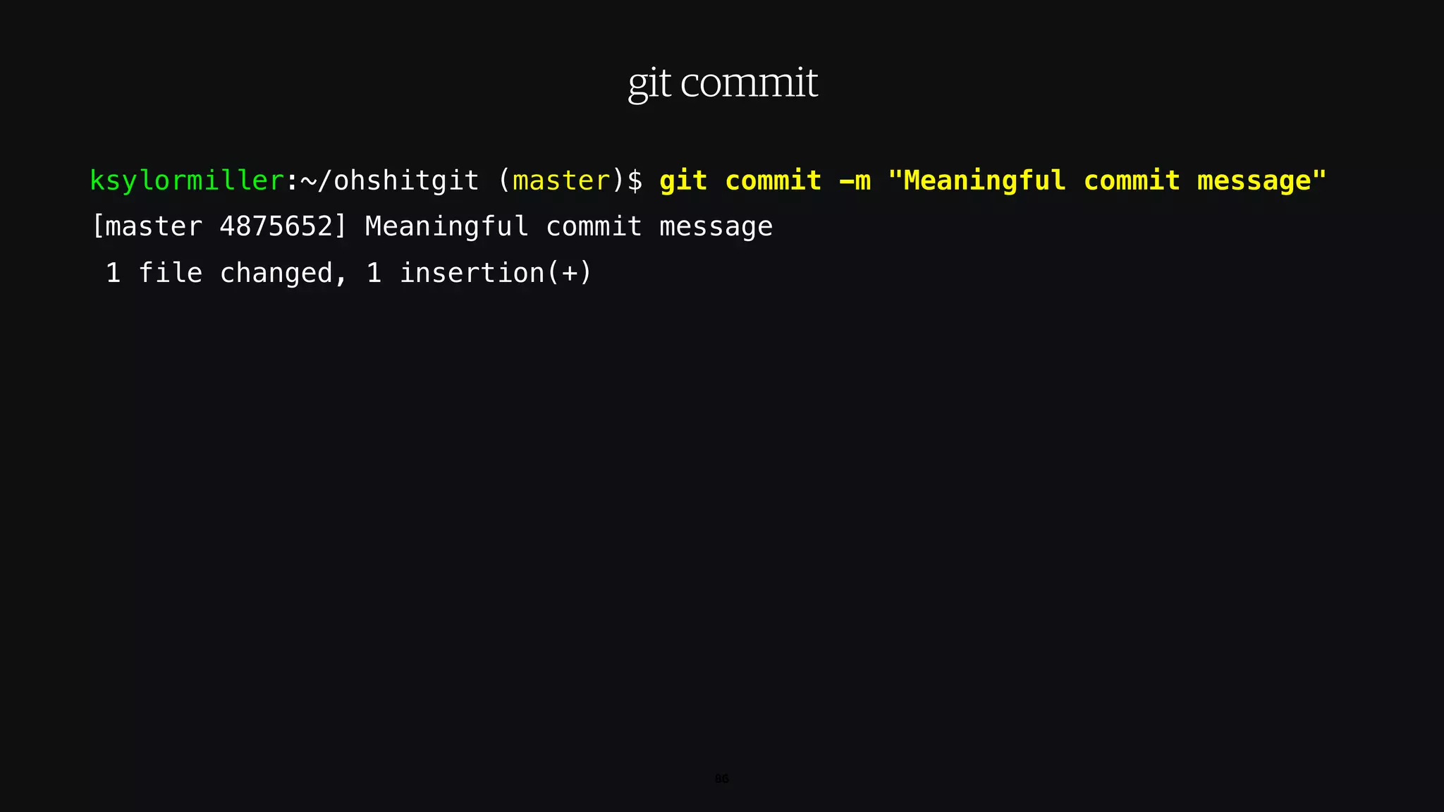 ksylormiller:~/ohshitgit (master)$ git commit -m "Meaningful commit message"
[master 4875652] Meaningful commit message
1 file changed, 1 insertion(+)
86
git commit
 