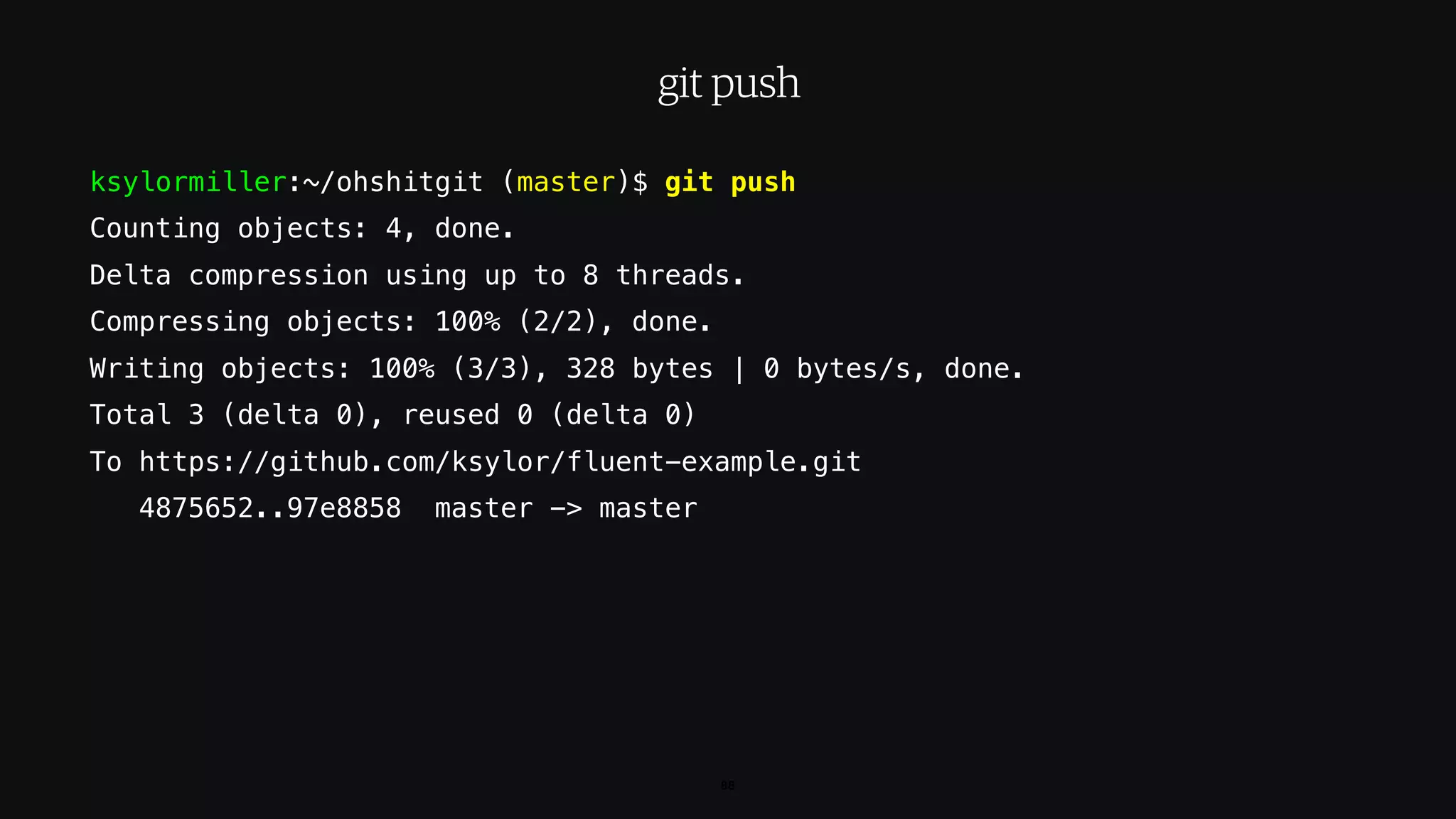 ksylormiller:~/ohshitgit (master)$ git push
Counting objects: 4, done.
Delta compression using up to 8 threads.
Compressing objects: 100% (2/2), done.
Writing objects: 100% (3/3), 328 bytes | 0 bytes/s, done.
Total 3 (delta 0), reused 0 (delta 0)
To https://github.com/ksylor/fluent-example.git
4875652..97e8858 master -> master
88
git push
 