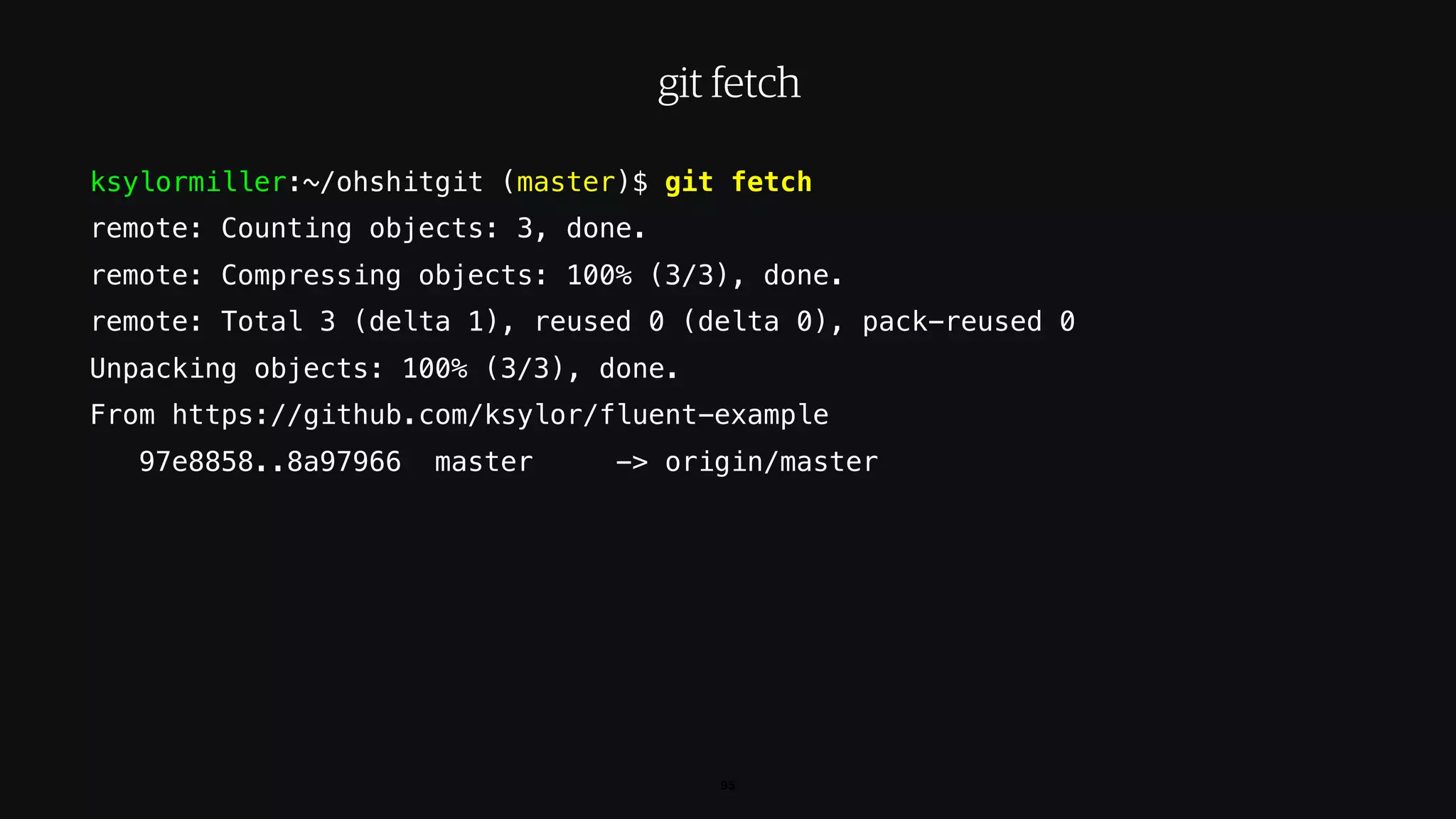ksylormiller:~/ohshitgit (master)$ git fetch
remote: Counting objects: 3, done.
remote: Compressing objects: 100% (3/3), done.
remote: Total 3 (delta 1), reused 0 (delta 0), pack-reused 0
Unpacking objects: 100% (3/3), done.
From https://github.com/ksylor/fluent-example
97e8858..8a97966 master -> origin/master
95
git fetch
 