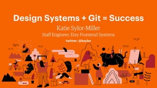 Design Systems + Git = Success
Katie Sylor-Miller
Staff Engineer, Etsy Frontend Systems
twitter: @ksylor
 