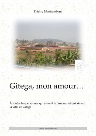 Thierry Manirambona
thierry11may@gmail.com
Gitega, mon amour…
À toutes les personnes qui aiment le tambour et qui aiment
la ville de Gitega
 