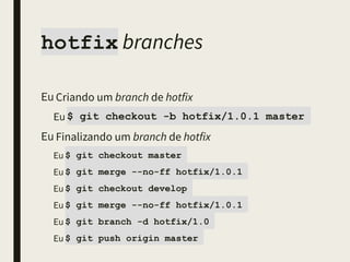 hotfix branches
■ Criando um branch de hotfix
■ $ git checkout -b hotfix/v1.0.1 master
■ ou
■ $ git flow hotfix start v1.0.1
■ Finalizando um branch de hotfix
■ $ git checkout master
■ $ git merge --no-ff hotfix/v1.0.1
■ $ git checkout develop
■ $ git merge --no-ff hotfix/v1.0.1
■ $ git branch -d hotfix/v1.0.1
■ ou
■ $ git flow hotfix finish v1.0.1
 