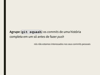 Nunca use a ﬂag -m <mensagem> nos commits e siga as boas
práticas das mensagens de commit
■ Primeira linha com 50 caracteres ou menos. Ela é o resumo
■ Uma linha em branco
■ O restante do texto deve ser quebrado em 72 caracteres. Ele é a descrição detalhada
 