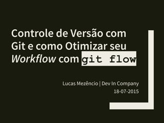 Controle de Versão
com Git e como
Otimizar seu Workflow
com git flow
Lucas Mezêncio | Dev In Company
18-07-2015
 