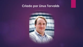Criado por Linus Torvalds
 