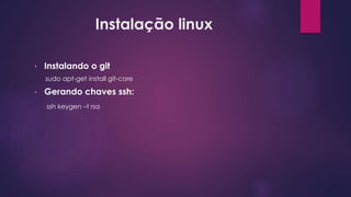 Instalação linux
• Instalando o git
sudo apt-get install git-core
• Gerando chaves ssh:
ssh keygen –t rsa
 