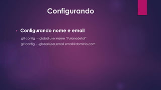 Configurando
• Configurando nome e email
git config - -global user.name “Fulanodetal”
git config - -global user.email email@domínio.com
 