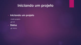 Iniciando um projeto
• Iniciando um projeto
mkdir projeto
git init
• Status
git status
 