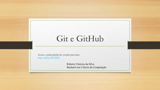 Git e GitHub
Roberto Vinicius da Silva
Bacharel em Ciência da Computação
Acesse, a minha playlist do youtube para mais;
http://adf.ly/1W4TWN
 