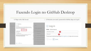 Fazendo Login no GitHub Desktop
1) Clique sobre Add Acount | 2) Preencha com email e password do GitHub, clique em Log In
 