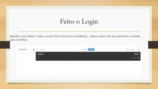Feito o Login
Quando você realizar o login, vai estar desta forma (ou semelhante)... Agora vamos criar um repositório e mandar
para o GitHub.
 