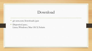 Download
• git-scm.com/downloads/guis
• Disponível para ;
Linux/Windows/Mac OS X/Solaris
 