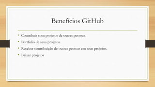 Benefícios GitHub
• Contribuir com projetos de outras pessoas.
• Portfolio de seus projetos.
• Receber contribuição de outras pessoas em seus projetos.
• Baixar projetos
 