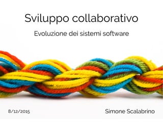 Sviluppo collaborativo
Simone Scalabrino
Evoluzione dei sistemi software
8/12/2015
 