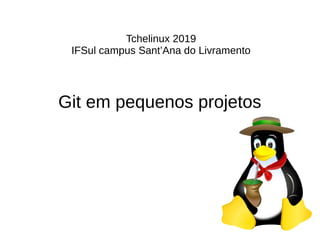 Git em pequenos projetos
Tchelinux 2019
IFSul campus Sant’Ana do Livramento
 