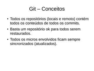 Git – Conceitos
● Todos os repositórios (locais e remoto) contém
todos os conteúdos de todos os commits.
● Basta um repositório ok para todos serem
restaurados.
● Todos os micros envolvidos ficam sempre
sincronizados (atualizados).
 