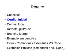 Roteiro
● Conceitos
● Config. Inicial
● Commit local
● Remote: pull/push
● Branch / Merge
● Exemplo em pendrive
● Extra - Comandos / Extensões VS Code
● Exemplos Práticos (comandos e VS Code).
 