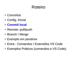 Roteiro
● Conceitos
● Config. Inicial
● Commit local
● Remote: pull/push
● Branch / Merge
● Exemplo em pendrive
● Extra - Comandos / Extensões VS Code
● Exemplos Práticos (comandos e VS Code).
 