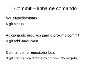 Commit – linha de comando
Ver situação/status
$ git status
Adicionando arquivos para o próximo commit
$ git add <arquivos>
Comitando no repositório local
$ git commit -m “Primeiro commit do projeto.”
 