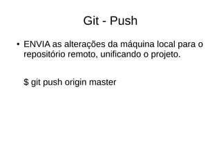 Git - Push
● ENVIA as alterações da máquina local para o
repositório remoto, unificando o projeto.
$ git push origin master
 