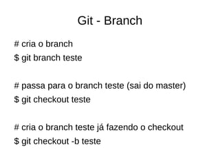 Git - Branch
# cria o branch
$ git branch teste
# passa para o branch teste (sai do master)
$ git checkout teste
# cria o branch teste já fazendo o checkout
$ git checkout -b teste
 