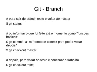 Git - Branch
# para sair do branch teste e voltar ao master
$ git status
# ou informar o que foi feito até o momento como "funcoes
basicas"
$ git commit -a -m "ponto de commit para poder voltar
depois"
$ git checkout master
# depois, para voltar ao teste e continuar o trabalho
$ git checkout teste
 