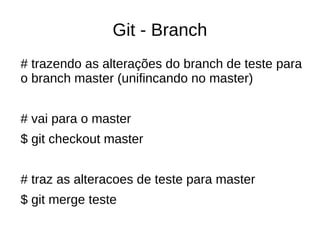 Git - Branch
# trazendo as alterações do branch de teste para
o branch master (unifincando no master)
# vai para o master
$ git checkout master
# traz as alteracoes de teste para master
$ git merge teste
 