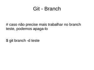 Git - Branch
# caso não precise mais trabalhar no branch
teste, podemos apaga-lo
$ git branch -d teste
 