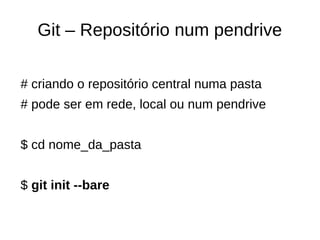 Git – Repositório num pendrive
# criando o repositório central numa pasta
# pode ser em rede, local ou num pendrive
$ cd nome_da_pasta
$ git init --bare
 