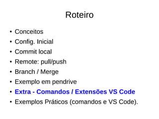 Roteiro
● Conceitos
● Config. Inicial
● Commit local
● Remote: pull/push
● Branch / Merge
● Exemplo em pendrive
● Extra - Comandos / Extensões VS Code
● Exemplos Práticos (comandos e VS Code).
 