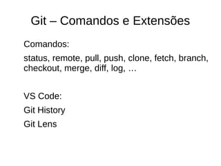 Git – Comandos e Extensões
Comandos:
status, remote, pull, push, clone, fetch, branch,
checkout, merge, diff, log, …
VS Code:
Git History
Git Lens
 