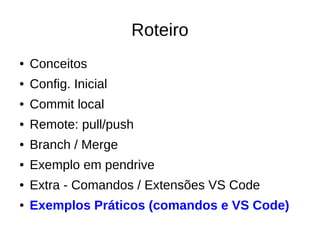 Roteiro
● Conceitos
● Config. Inicial
● Commit local
● Remote: pull/push
● Branch / Merge
● Exemplo em pendrive
● Extra - Comandos / Extensões VS Code
● Exemplos Práticos (comandos e VS Code)
 