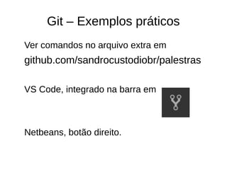 Git – Exemplos práticos
Ver comandos no arquivo extra em
github.com/sandrocustodiobr/palestras
VS Code, integrado na barra em
Netbeans, botão direito.
 
