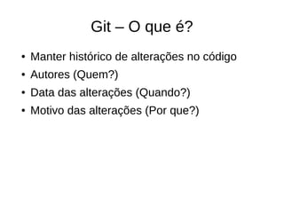 Git – O que é?
● Manter histórico de alterações no código
● Autores (Quem?)
● Data das alterações (Quando?)
● Motivo das alterações (Por que?)
 