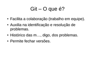 Git – O que é?
● Facilita a colaboração (trabalho em equipe).
● Auxilia na identificação e resolução de
problemas.
● Histórico das m…, digo, dos problemas.
● Permite fechar versões.
 
