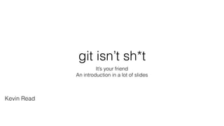 git isn’t sh*t
It’s your friend
An introduction in a lot of slides
Kevin Read
 