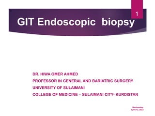 Wednesday,
April 12, 2023
1
GIT Endoscopic biopsy
DR. HIWA OMER AHMED
PROFESSOR IN GENERAL AND BARIATRIC SURGERY
UNIVERSITY OF SULAIMANI
COLLEGE OF MEDICINE – SULAIMANI CITY- KURDISTAN
 