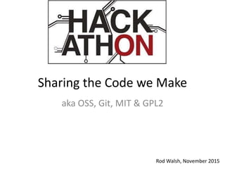 Sharing the Code we Make
aka OSS, Git, MIT & GPL2
Rod Walsh, November 2015
 