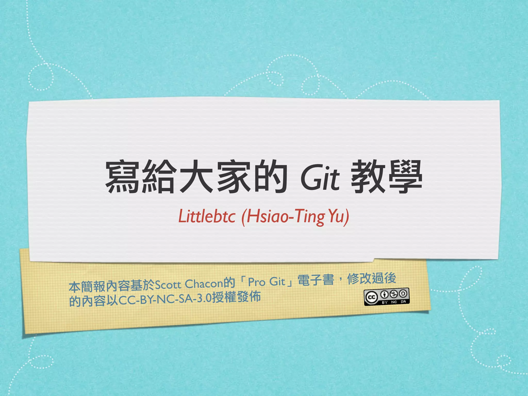 本簡報內容基於Scott Chacon的「Pro Git」電子書，修改過後
的內容以CC-BY-NC-SA-3.0授權發佈
寫給大家的 Git 教學
Littlebtc (Hsiao-TingYu)
 