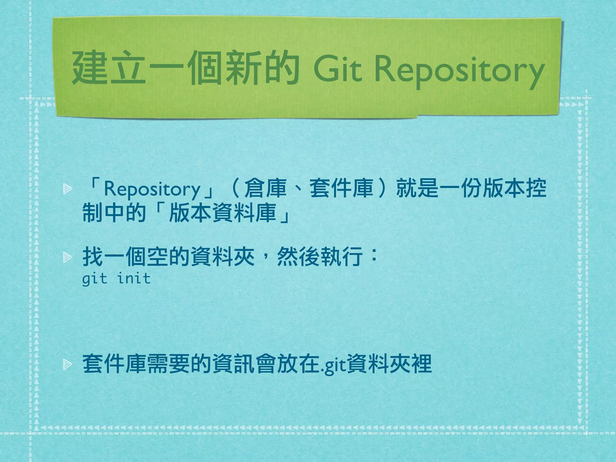 建立一個新的 Git Repository
「Repository」（倉庫、套件庫）就是一份版本控
制中的「版本資料庫」
找一個空的資料夾，然後執行：
git init
套件庫需要的資訊會放在.git資料夾裡
 
